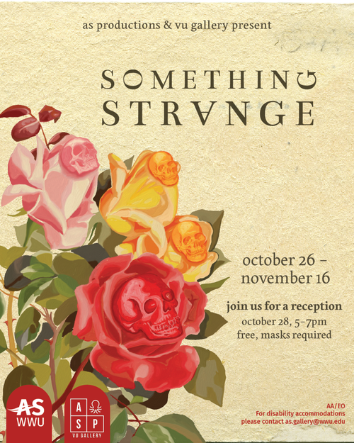 Illustrated social media poster for the Something Strange exhibit. It features digitally illustrated roses in pink, yellow, and red with skulls of matching colors in the center of each rose. The background is textured like old paper, in an off-white color. The associated students and AS productions logos are featured at the bottom. The text reads [Something strange, october 26 - november 16, join us for a reception october 28, 5-7pm, free, masks required, AA/EO for disability accommodations please contact as.gallery@wwu.edu] End alt txt