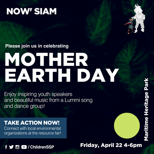 Poster image for the Mother Earth Day Event. Background is dark with faint green leaves. Text reads: Now&#x27; Siam, Please join us in celebrating Mother Earth Day. Enjoy inspiring youth speakers and beautiful music from a Lummi song and dance group! Friday, April 22, 4:00 p.m. - 6:00 p.m. at Maritime Heritage Park