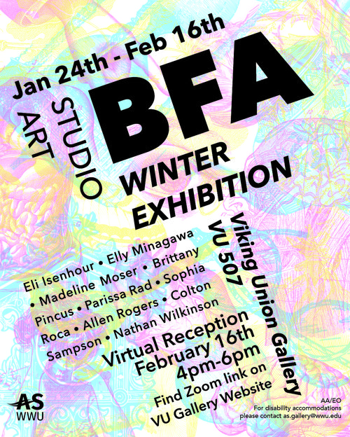Promotional material for the Studio Art BFA Winter Exhibition, featuring magenta, cyan, and yellow artistic imagery in the background, and large black text that reads: "Jan. 24th - Feb. 16th Studio Art BFA Winter Exhibition Viking Union Gallery VU 507. Eli Isenhour, Elly Minagawa, Madeline Moser, Brittany Pincus, Parissa Rad, Sophia Roca, Allen Rodgers, Colton Sampson, Nathan Wilkinson. Virtual Reception February 16th 4pm - 6pm Find zoom link on VU Gallery website. AA/EO for disability accommodations please contact as.gallery@wwu.edu
