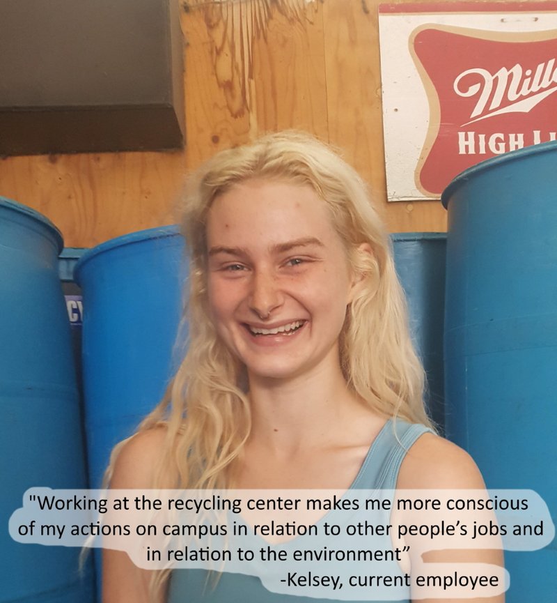 Working at the recycling center makes me more conscious of my actions on campus in relation to other people&#x27;s jobs and in relation to the environment -Kelsey, current employee
